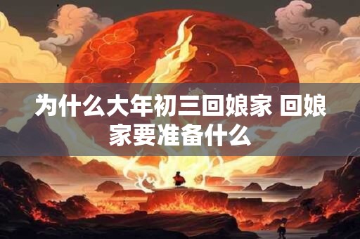 为什么大年初三回娘家 回娘家要准备什么