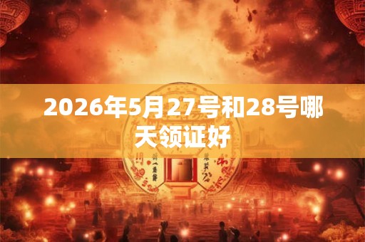 2026年5月27号和28号哪天领证好