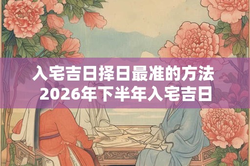 入宅吉日择日最准的方法 2026年下半年入宅吉日