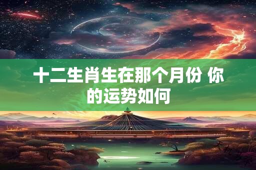 十二生肖生在那个月份 你的运势如何