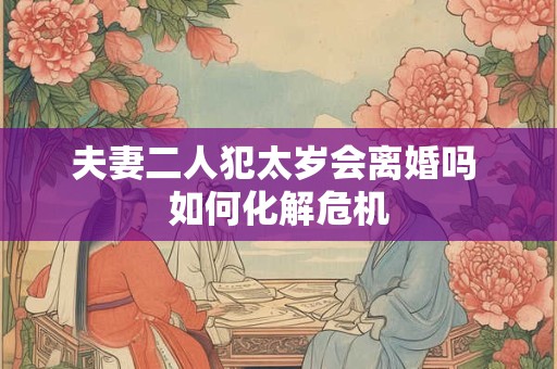 夫妻二人犯太岁会离婚吗 如何化解危机