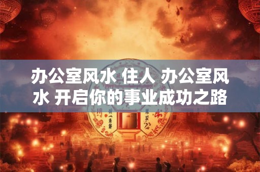 办公室风水 住人 办公室风水 开启你的事业成功之路