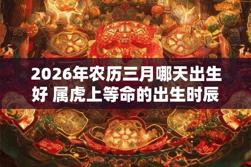 2026年农历三月哪天出生好 属虎上等命的出生时辰
