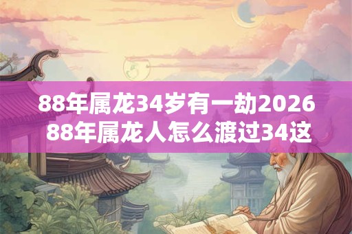 88年属龙34岁有一劫2026 88年属龙人怎么渡过34这坎
