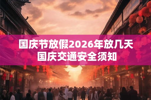 国庆节放假2026年放几天 国庆交通安全须知