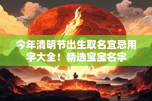 今年清明节出生取名宜忌用字大全！精选宝宝名字
