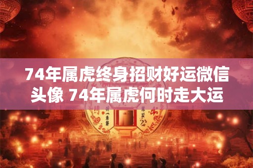 74年属虎终身招财好运微信头像 74年属虎何时走大运