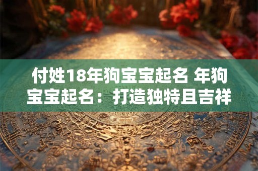 付姓18年狗宝宝起名 年狗宝宝起名：打造独特且吉祥的名字