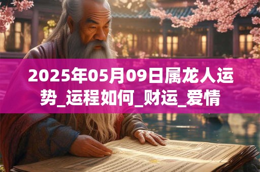 2025年05月09日属龙人运势_运程如何_财运_爱情