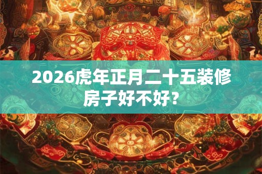 2026虎年正月二十五装修房子好不好？