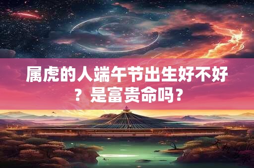 属虎的人端午节出生好不好？是富贵命吗？