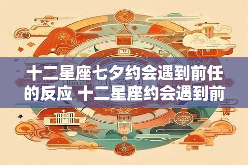 十二星座七夕约会遇到前任的反应 十二星座约会遇到前任的反应