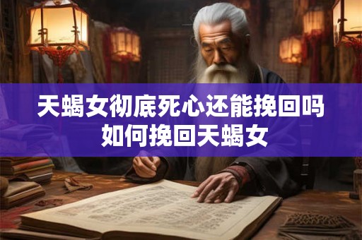 天蝎女彻底死心还能挽回吗 如何挽回天蝎女