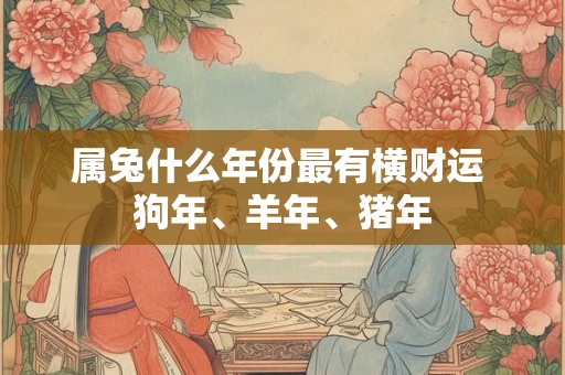 属兔什么年份最有横财运 狗年、羊年、猪年
