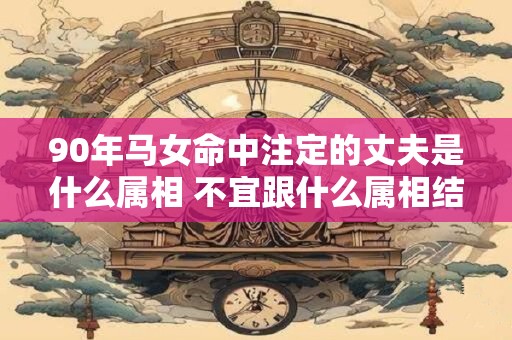 90年马女命中注定的丈夫是什么属相 不宜跟什么属相结婚