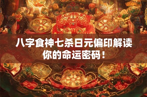 八字食神七杀日元偏印解读你的命运密码！