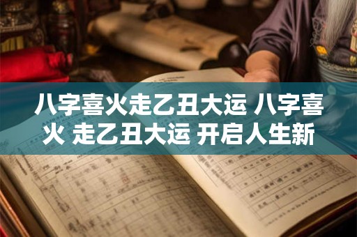 八字喜火走乙丑大运 八字喜火 走乙丑大运 开启人生新篇章