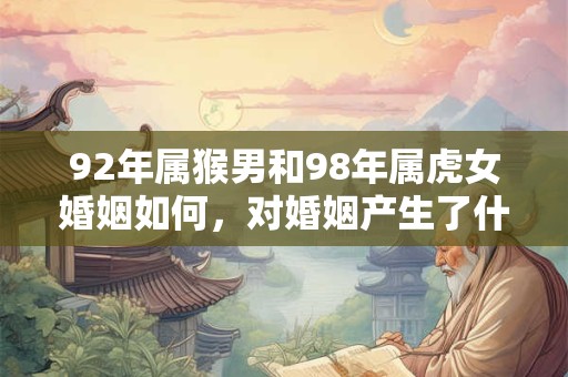 92年属猴男和98年属虎女婚姻如何，对婚姻产生了什么影响？