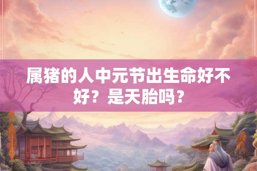 属猪的人中元节出生命好不好？是天胎吗？
