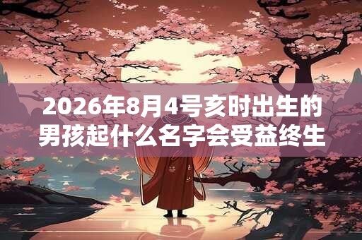 2026年8月4号亥时出生的男孩起什么名字会受益终生