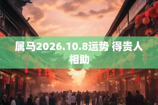 属马2026.10.8运势 得贵人相助