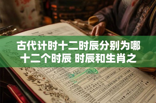 古代计时十二时辰分别为哪十二个时辰 时辰和生肖之间关系介绍！