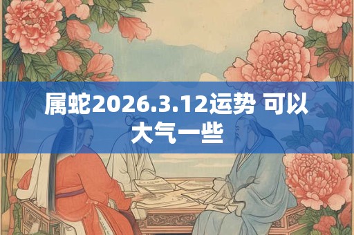 属蛇2026.3.12运势 可以大气一些