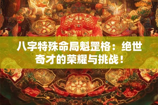 八字特殊命局魁罡格：绝世奇才的荣耀与挑战！