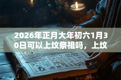 2026年正月大年初六1月30日可以上坟祭祖吗，上坟用什么贡品？