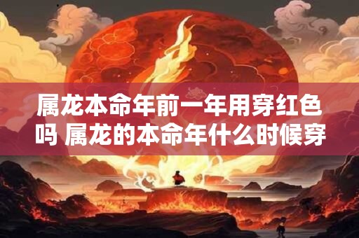 属龙本命年前一年用穿红色吗 属龙的本命年什么时候穿红色