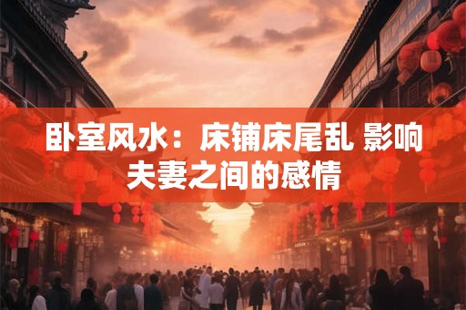 卧室风水：床铺床尾乱 影响夫妻之间的感情