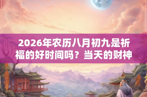 2026年农历八月初九是祈福的好时间吗?当天的财神方位向哪? 2026年农历八月初九是祈福的好时间吗?当天的财神方位向哪?