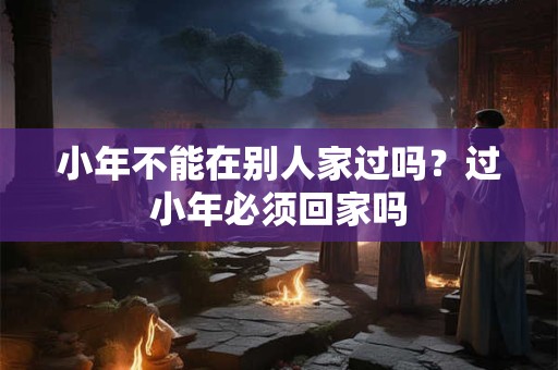 小年不能在别人家过吗？过小年必须回家吗