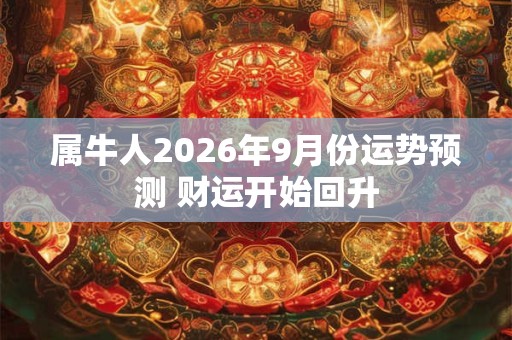 属牛人2026年9月份运势预测 财运开始回升