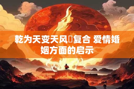 乾为天变天风姤复合 爱情婚姻方面的启示