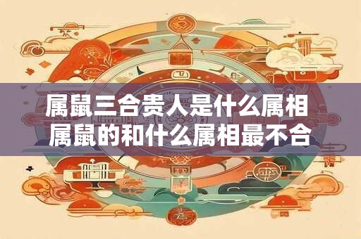 属鼠三合贵人是什么属相 属鼠的和什么属相最不合