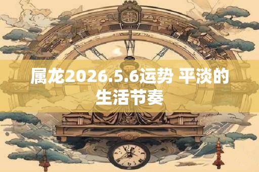 属龙2026.5.6运势 平淡的生活节奏