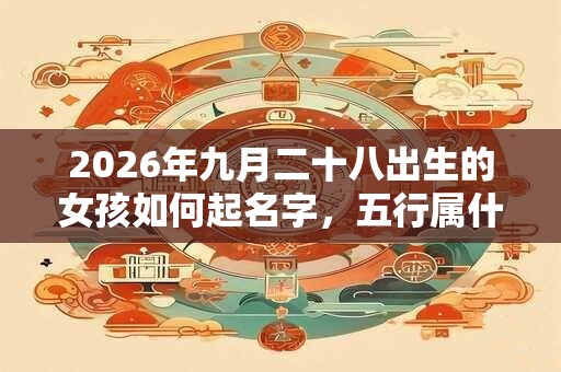 2026年九月二十八出生的女孩如何起名字，五行属什么