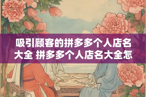 吸引顾客的拼多多个人店名大全 拼多多个人店名大全怎么吸引顾客