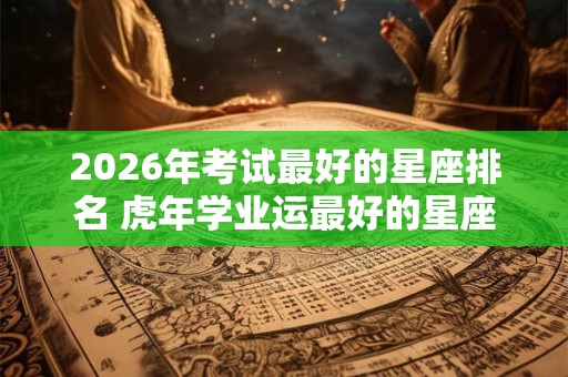 2026年考试最好的星座排名 虎年学业运最好的星座