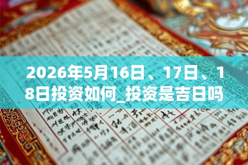 2026年5月16日、17日、18日投资如何_投资是吉日吗
