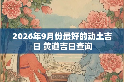 2026年9月份最好的动土吉日 黄道吉日查询
