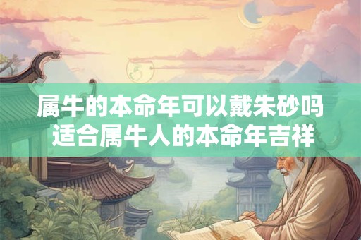 属牛的本命年可以戴朱砂吗 适合属牛人的本命年吉祥物