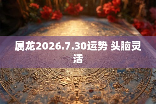 属龙2026.7.30运势 头脑灵活