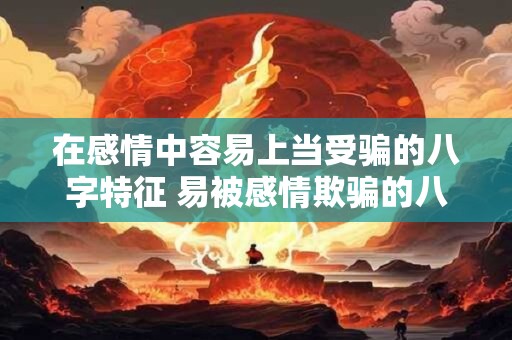 在感情中容易上当受骗的八字特征 易被感情欺骗的八字特征是什么