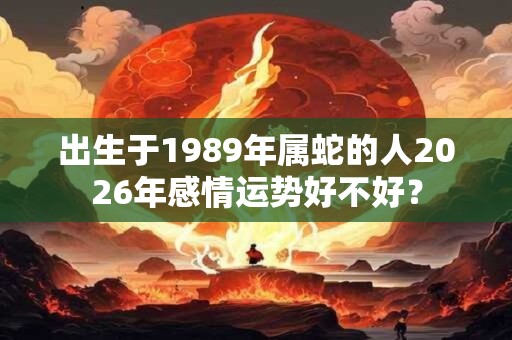 出生于1989年属蛇的人2026年感情运势好不好？