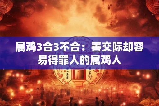 属鸡3合3不合：善交际却容易得罪人的属鸡人