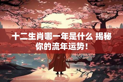 十二生肖哪一年是什么 揭秘你的流年运势！