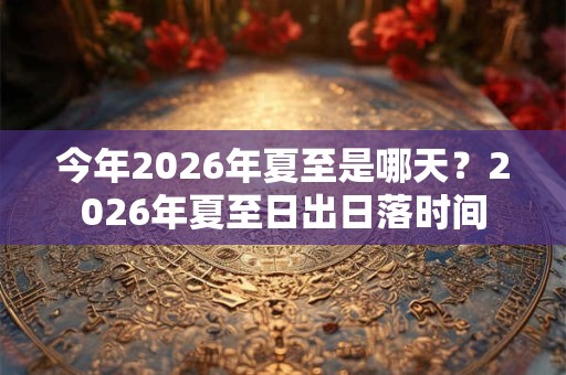 今年2026年夏至是哪天？2026年夏至日出日落时间