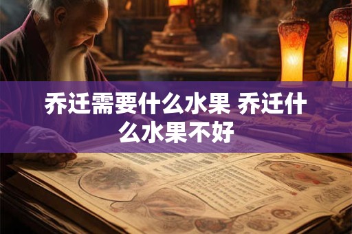 乔迁需要什么水果 乔迁什么水果不好